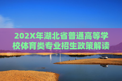 202X年湖北省普通高等学校体育类专业招生政策解读及目录表指南，202X年湖北省普通高等学校体育类专业招生政策解读及目录表指南