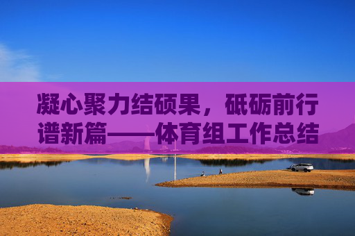 凝心聚力结硕果,砥砺前行谱新篇——体育组工作总结结尾,凝心聚力结硕果,砥砺前行谱新篇 凝心聚力结硕果,砥砺前行谱新篇——体育组工作总结结尾,凝心聚力结硕果,砥砺前行谱新篇