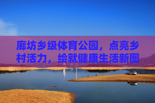 廊坊乡级体育公园,点亮乡村活力,绘就健康生活新图景,廊坊乡级体育公园,绘就乡村活力与健康生活新图景 廊坊乡级体育公园,点亮乡村活力,绘就健康生活新图景,廊坊乡级体育公园,绘就乡村活力与健康生活新图景
