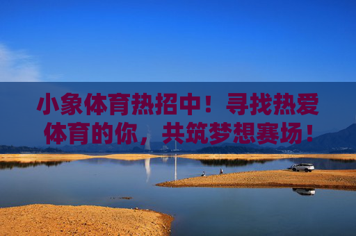 小象体育热招中!寻找热爱体育的你,共筑梦想赛场!小象体育热招,热爱体育的你,共筑梦想赛场! 小象体育热招中!寻找热爱体育的你,共筑梦想赛场!小象体育热招,热爱体育的你,共筑梦想赛场!