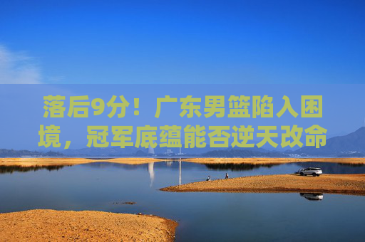 落后9分！广东男篮陷入困境，冠军底蕴能否逆天改命？落后9分！广东男篮陷困境，冠军底蕴能否逆天改命？