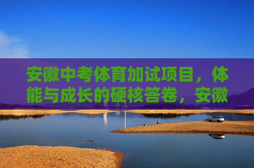 安徽中考体育加试项目,体能与成长的硬核答卷,安徽中考体育加试,体能与成长的硬核答卷 安徽中考体育加试项目,体能与成长的硬核答卷,安徽中考体育加试,体能与成长的硬核答卷