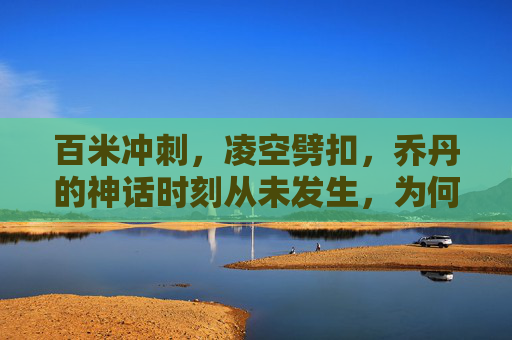百米冲刺,凌空劈扣,乔丹的神话时刻从未发生,为何我们依然相信?乔丹神话未发生,我们为何依然相信? 百米冲刺,凌空劈扣,乔丹的神话时刻从未发生,为何我们依然相信?乔丹神话未发生,我们为何依然相信?