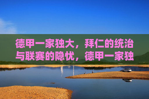 德甲一家独大,拜仁的统治与联赛的隐忧,德甲一家独大,拜仁统治与联赛隐忧 德甲一家独大,拜仁的统治与联赛的隐忧,德甲一家独大,拜仁统治与联赛隐忧