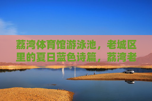 荔湾体育馆游泳池，老城区里的夏日蓝色诗篇，荔湾老城区夏日蓝色诗篇