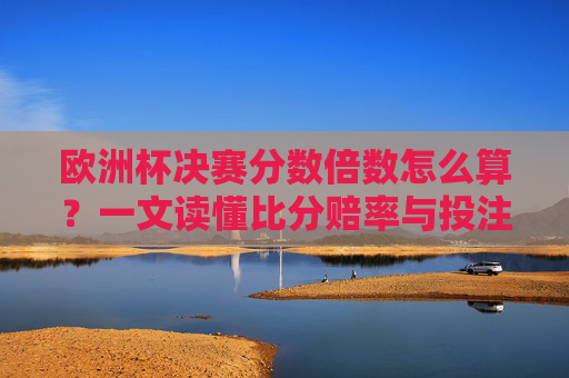 欧洲杯决赛分数倍数怎么算?一文读懂比分赔率与投注逻辑 欧洲杯决赛分数倍数怎么算?一文读懂比分赔率与投注逻辑
