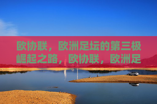 欧协联，欧洲足坛的第三极崛起之路，欧协联，欧洲足坛第三极崛起之路
