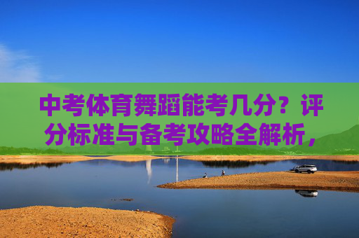 中考体育舞蹈能考几分？评分标准与备考攻略全解析，中考体育舞蹈，分数、评分标准与备考攻略全解析
