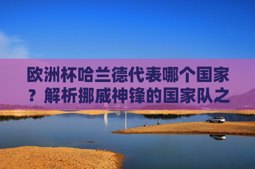 欧洲杯哈兰德代表哪个国家?解析挪威神锋的国家队之路,欧洲杯哈兰德代表挪威,挪威神锋国家队之路解析 欧洲杯哈兰德代表哪个国家?解析挪威神锋的国家队之路,欧洲杯哈兰德代表挪威,挪威神锋国家队之路解析