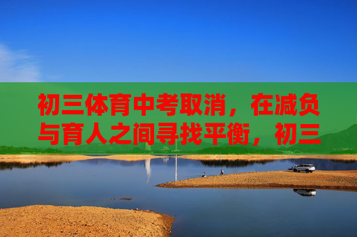 初三体育中考取消,在减负与育人之间寻找平衡,初三体育中考取消,在减负与育人间寻平衡 初三体育中考取消,在减负与育人之间寻找平衡,初三体育中考取消,在减负与育人间寻平衡