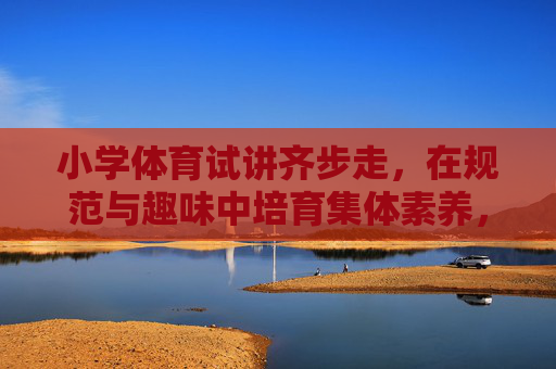 小学体育试讲齐步走,在规范与趣味中培育集体素养,齐步走,在规范与趣味中培育集体素养 小学体育试讲齐步走,在规范与趣味中培育集体素养,齐步走,在规范与趣味中培育集体素养