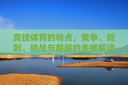 竞技体育的特点，竞争、规则、挑战与超越的多维解读，竞技体育，竞争、规则、挑战与超越的多维解读