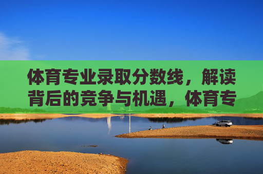 体育专业录取分数线，解读背后的竞争与机遇，体育专业录取分数线，竞争与机遇解读