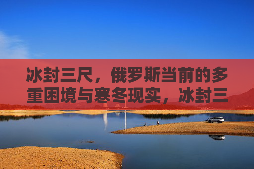 冰封三尺,俄罗斯当前的多重困境与寒冬现实,冰封三尺,俄罗斯的多重困境与现实寒冬 冰封三尺,俄罗斯当前的多重困境与寒冬现实,冰封三尺,俄罗斯的多重困境与现实寒冬