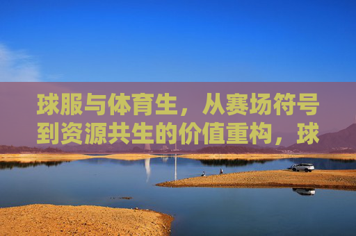 球服与体育生,从赛场符号到资源共生的价值重构,球服与体育生,从赛场符号到资源共生的价值重构 球服与体育生,从赛场符号到资源共生的价值重构,球服与体育生,从赛场符号到资源共生的价值重构