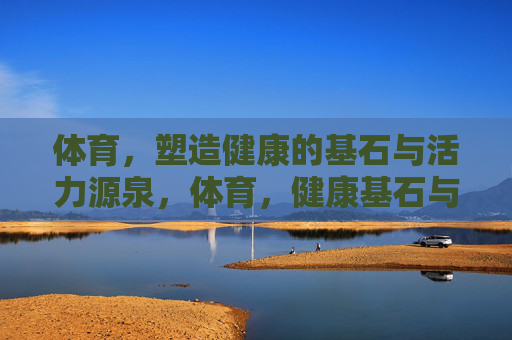 体育,塑造健康的基石与活力源泉,体育,健康基石与活力源泉 体育,塑造健康的基石与活力源泉,体育,健康基石与活力源泉