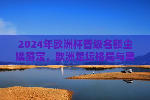 2024年欧洲杯晋级名额尘埃落定,欧洲足坛格局与黑马故事,2024欧洲杯晋级尘埃落定,格局之变与黑马传奇 2024年欧洲杯晋级名额尘埃落定,欧洲足坛格局与黑马故事,2024欧洲杯晋级尘埃落定,格局之变与黑马传奇