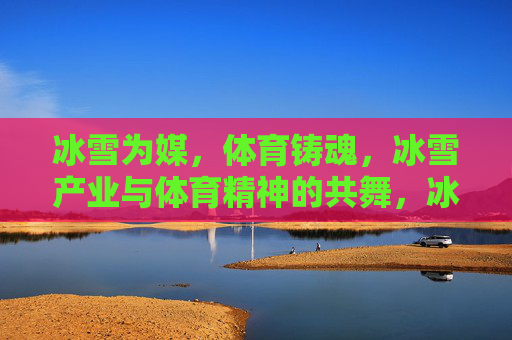 冰雪为媒,体育铸魂,冰雪产业与体育精神的共舞,冰雪产业与体育精神的共舞 冰雪为媒,体育铸魂,冰雪产业与体育精神的共舞,冰雪产业与体育精神的共舞
