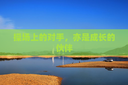 操场上的对手,亦是成长的伙伴 操场上的对手,亦是成长的伙伴