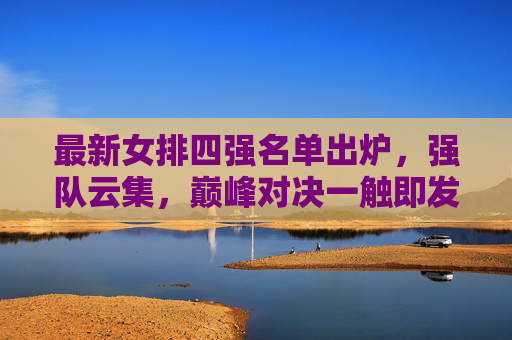 最新女排四强名单出炉，强队云集，巅峰对决一触即发，女排四强名单出炉，强队云集，巅峰对决一触即发