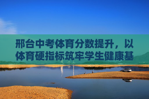 邢台中考体育分数提升，以体育硬指标筑牢学生健康基石，邢台中考体育提分，硬指标筑牢健康基石