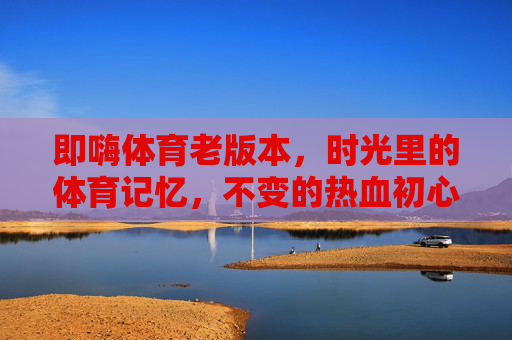 即嗨体育老版本，时光里的体育记忆，不变的热血初心，即嗨体育老版本，时光记忆的热血初心