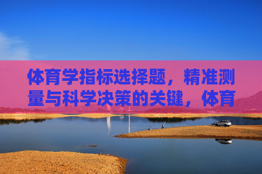 体育学指标选择题，精准测量与科学决策的关键，体育学指标选择题，精准测量与科学决策的关键