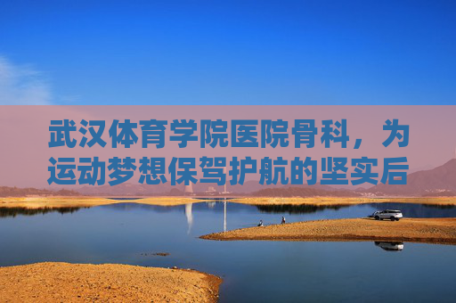 武汉体育学院医院骨科，为运动梦想保驾护航的坚实后盾，武汉体育学院医院骨科，运动梦想的坚实后盾