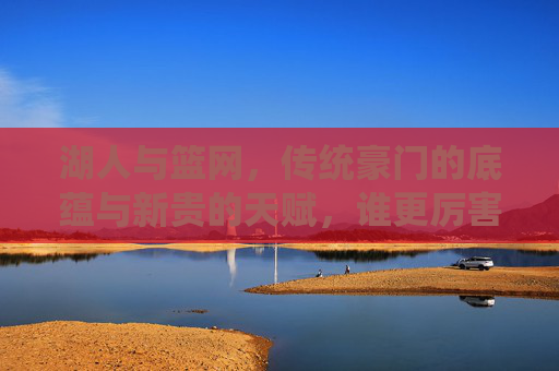 湖人与篮网，传统豪门的底蕴与新贵的天赋，谁更厉害？