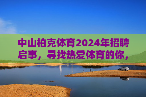 中山柏克体育2024年招聘启事，寻找热爱体育的你，共筑梦想赛场！中山柏克体育2024年招聘，热爱体育的你，共筑梦想赛场！