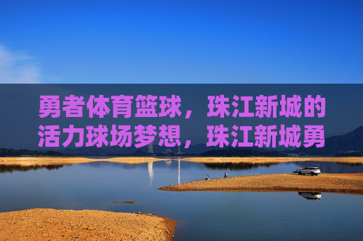 勇者体育篮球，珠江新城的活力球场梦想，珠江新城勇者体育篮球，活力球场梦想