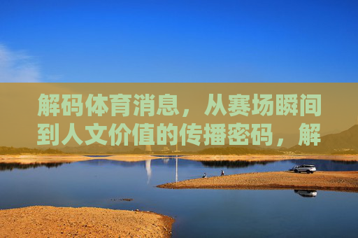 解码体育消息,从赛场瞬间到人文价值的传播密码,解码体育传播密码,从赛场瞬间到人文价值 解码体育消息,从赛场瞬间到人文价值的传播密码,解码体育传播密码,从赛场瞬间到人文价值