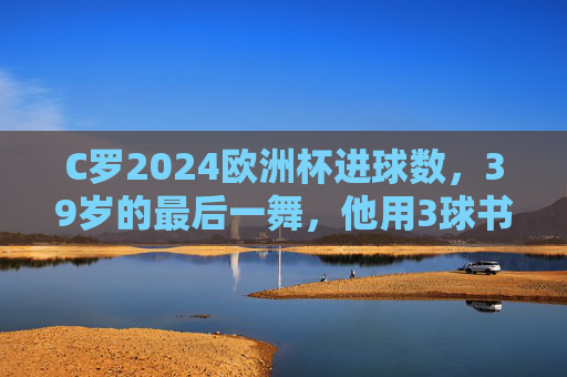 C罗2024欧洲杯进球数,39岁的最后一舞,他用3球书写怎样的传奇?C罗39岁欧洲杯最后一舞,3球书写传奇 C罗2024欧洲杯进球数,39岁的最后一舞,他用3球书写怎样的传奇?C罗39岁欧洲杯最后一舞,3球书写传奇