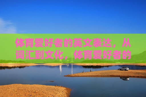 体育爱好者的英文表达,从词汇到文化,体育爱好者的英文表达,从词汇到文化 体育爱好者的英文表达,从词汇到文化,体育爱好者的英文表达,从词汇到文化