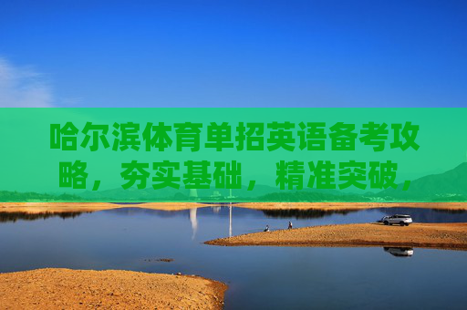 哈尔滨体育单招英语备考攻略,夯实基础,精准突破,助力梦想起航,哈尔滨体育单招英语备考攻略,夯实基础精准突破助力梦想 哈尔滨体育单招英语备考攻略,夯实基础,精准突破,助力梦想起航,哈尔滨体育单招英语备考攻略,夯实基础精准突破助力梦想