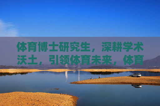 体育博士研究生,深耕学术沃土,引领体育未来,体育博士深耕学术沃土,引领体育未来 体育博士研究生,深耕学术沃土,引领体育未来,体育博士深耕学术沃土,引领体育未来