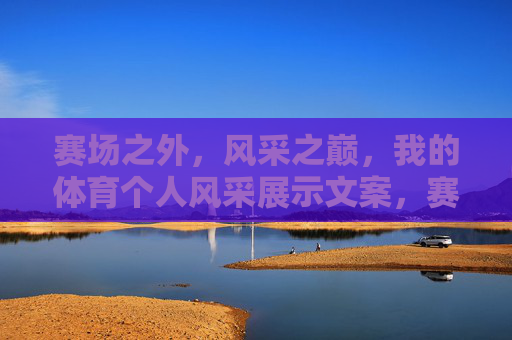 赛场之外,风采之巅,我的体育个人风采展示文案,赛场之外,我的风采之巅 赛场之外,风采之巅,我的体育个人风采展示文案,赛场之外,我的风采之巅