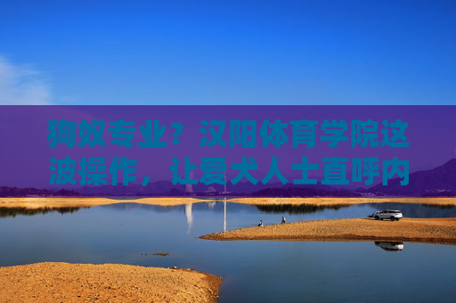 狗奴专业?汉阳体育学院这波操作,让爱犬人士直呼内行!汉阳体育学院爱犬专业引爱犬人士直呼内行! 狗奴专业?汉阳体育学院这波操作,让爱犬人士直呼内行!汉阳体育学院爱犬专业引爱犬人士直呼内行!