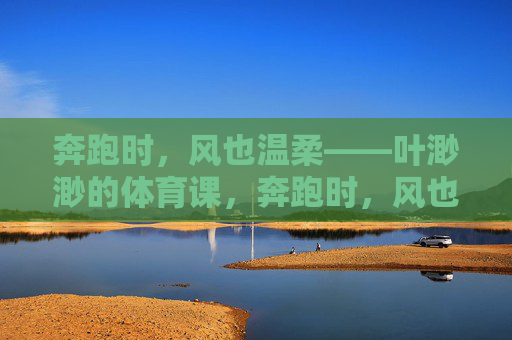 奔跑时,风也温柔——叶渺渺的体育课,奔跑时,风也温柔——叶渺渺的体育课 奔跑时,风也温柔——叶渺渺的体育课,奔跑时,风也温柔——叶渺渺的体育课