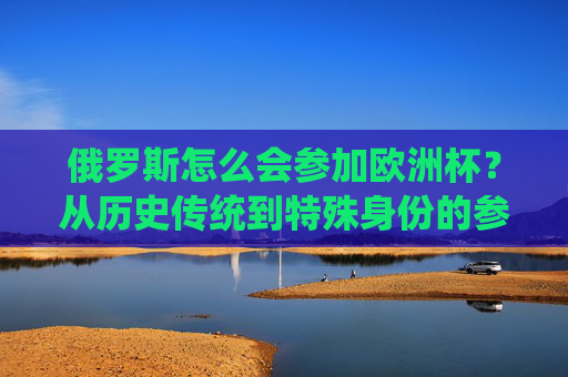 俄罗斯怎么会参加欧洲杯?从历史传统到特殊身份的参赛之路,俄罗斯参加欧洲杯,历史传统与特殊身份的参赛之路 俄罗斯怎么会参加欧洲杯?从历史传统到特殊身份的参赛之路,俄罗斯参加欧洲杯,历史传统与特殊身份的参赛之路