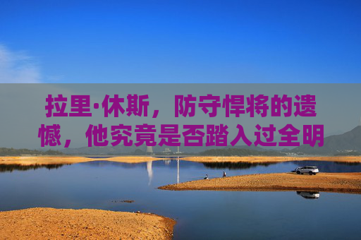 拉里·休斯,防守悍将的遗憾,他究竟是否踏入过全明星殿堂?防守悍将拉里·休斯,全明星殿堂的遗憾缺席? 拉里·休斯,防守悍将的遗憾,他究竟是否踏入过全明星殿堂?防守悍将拉里·休斯,全明星殿堂的遗憾缺席?