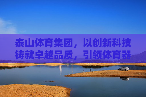 泰山体育集团,以创新科技铸就卓越品质,引领体育器材新未来,泰山体育集团,创新科技铸就卓越品质,引领体育器材新未来 泰山体育集团,以创新科技铸就卓越品质,引领体育器材新未来,泰山体育集团,创新科技铸就卓越品质,引领体育器材新未来