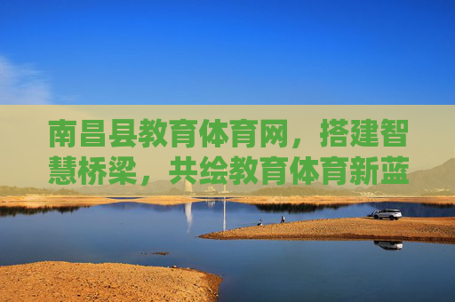 南昌县教育体育网,搭建智慧桥梁,共绘教育体育新蓝图,南昌县教育体育网,智慧架桥,共绘教育体育新蓝图 南昌县教育体育网,搭建智慧桥梁,共绘教育体育新蓝图,南昌县教育体育网,智慧架桥,共绘教育体育新蓝图