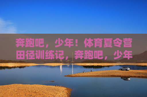 奔跑吧，少年！体育夏令营田径训练记，奔跑吧，少年！田径夏令营训练记