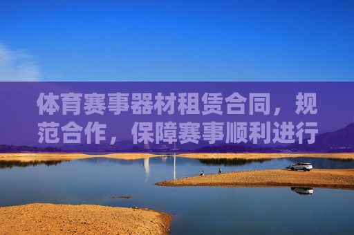 体育赛事器材租赁合同,规范合作,保障赛事顺利进行的基石,体育赛事器材租赁合同,规范合作,赛事顺利基石 体育赛事器材租赁合同,规范合作,保障赛事顺利进行的基石,体育赛事器材租赁合同,规范合作,赛事顺利基石
