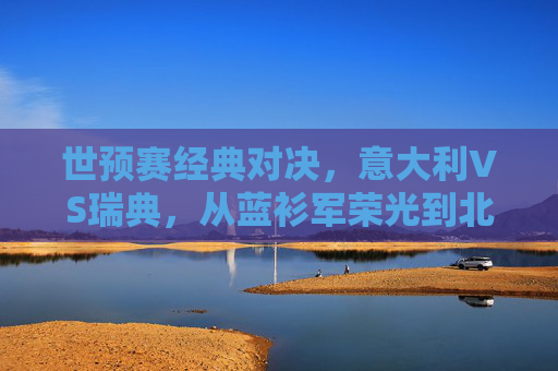 世预赛经典对决,意大利VS瑞典,从蓝衫军荣光到北欧铁骑的逆袭,世预赛经典对决,蓝衫军荣光与北欧铁骑逆袭 世预赛经典对决,意大利VS瑞典,从蓝衫军荣光到北欧铁骑的逆袭,世预赛经典对决,蓝衫军荣光与北欧铁骑逆袭