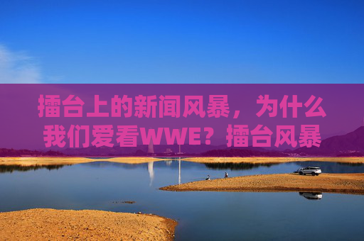 擂台上的新闻风暴,为什么我们爱看WWE?擂台风暴,我们为何深爱WWE? 擂台上的新闻风暴,为什么我们爱看WWE?擂台风暴,我们为何深爱WWE?