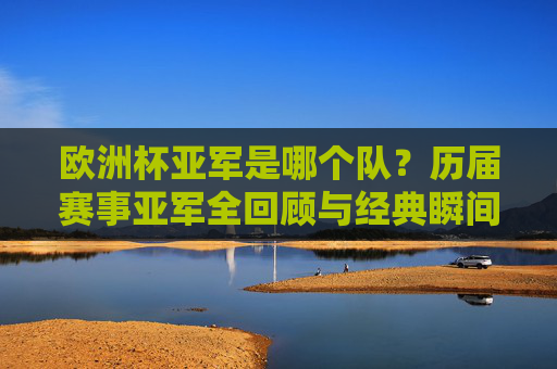 欧洲杯亚军是哪个队?历届赛事亚军全回顾与经典瞬间,欧洲杯亚军是哪个队?历届亚军回顾与经典瞬间 欧洲杯亚军是哪个队?历届赛事亚军全回顾与经典瞬间,欧洲杯亚军是哪个队?历届亚军回顾与经典瞬间