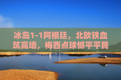 冰岛1-1阿根廷,北欧铁血筑高墙,梅西点球憾平平民神话,冰岛1-1阿根廷,北欧铁血筑墙梅西点球憾平平民神话 冰岛1-1阿根廷,北欧铁血筑高墙,梅西点球憾平平民神话,冰岛1-1阿根廷,北欧铁血筑墙梅西点球憾平平民神话
