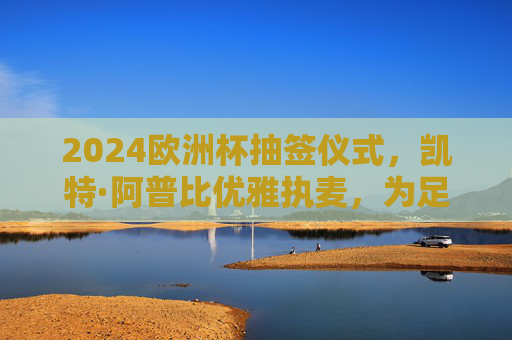 2024欧洲杯抽签仪式,凯特·阿普比优雅执麦,为足球盛宴拉开悬念序章,凯特·阿普比优雅执麦,2024欧洲杯抽签仪式拉开悬念序章 2024欧洲杯抽签仪式,凯特·阿普比优雅执麦,为足球盛宴拉开悬念序章,凯特·阿普比优雅执麦,2024欧洲杯抽签仪式拉开悬念序章
